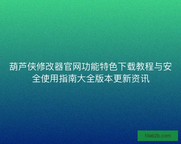 葫芦侠修改器官网功能特色下载教程与安全使用指南大全版本更新资讯