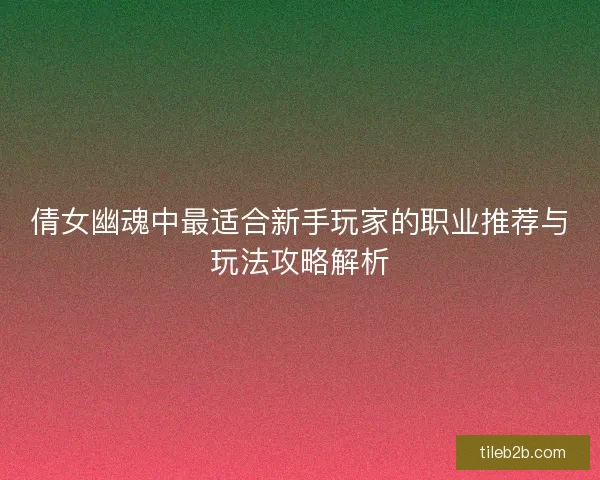 倩女幽魂中最适合新手玩家的职业推荐与玩法攻略解析
