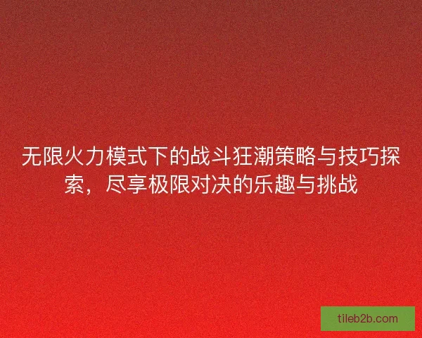 无限火力模式下的战斗狂潮策略与技巧探索，尽享极限对决的乐趣与挑战
