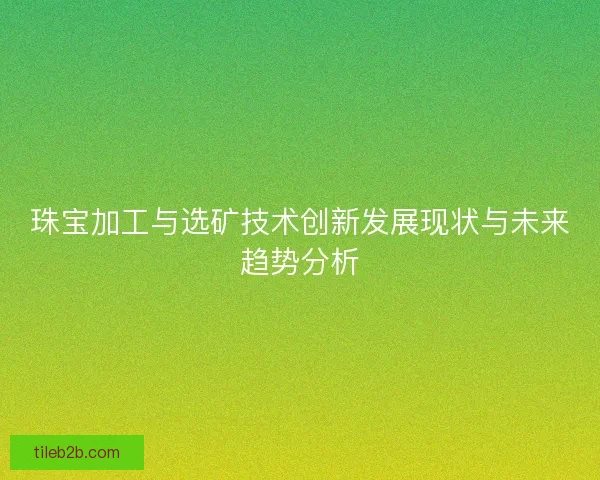 珠宝加工与选矿技术创新发展现状与未来趋势分析