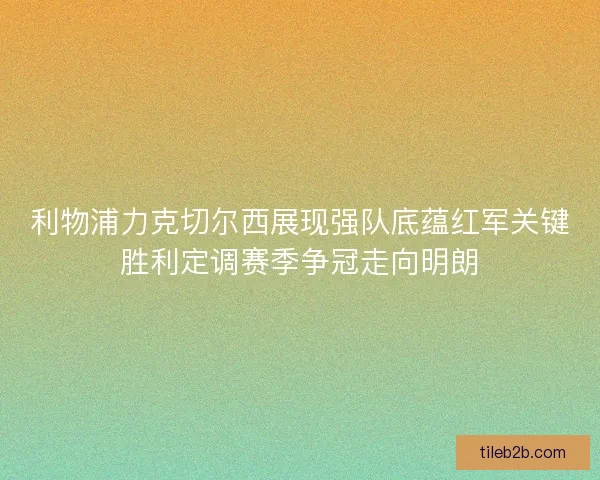 利物浦力克切尔西展现强队底蕴红军关键胜利定调赛季争冠走向明朗