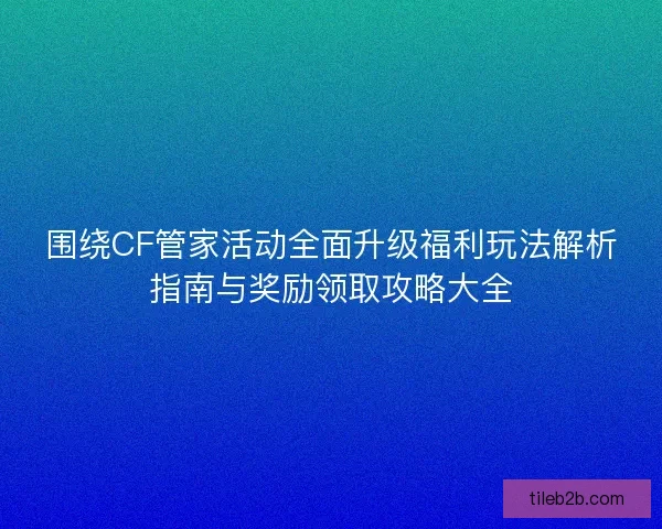 围绕CF管家活动全面升级福利玩法解析指南与奖励领取攻略大全