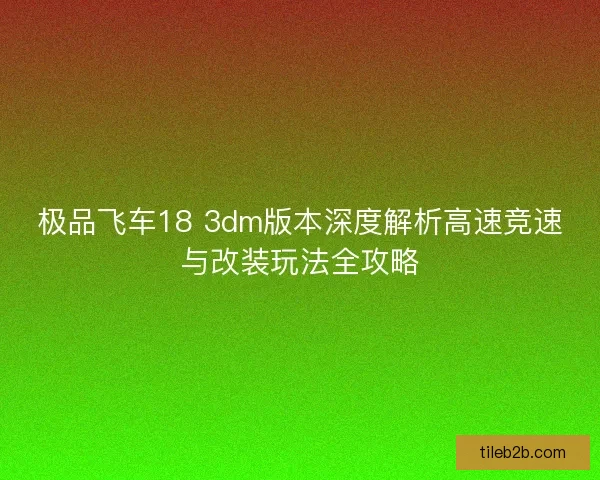 极品飞车18 3dm版本深度解析高速竞速与改装玩法全攻略